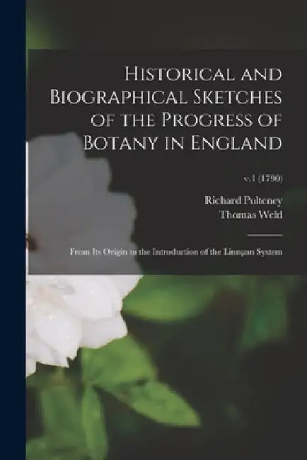 Historical and Biographical Sketches of the Progress of Botany in England: From Its Origin to the Introduction of the Linnµan System; v.1 (1790) by Richard 1730-1801 Pulteney