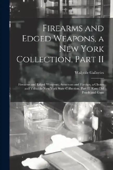 Firearms and Edged Weapons, a New York Collection, Part II; Firearms and Edged Weapons, American and Foreign, a Choice and Valuable New York State Col by N. Y. ). Walpole Galleries (New York