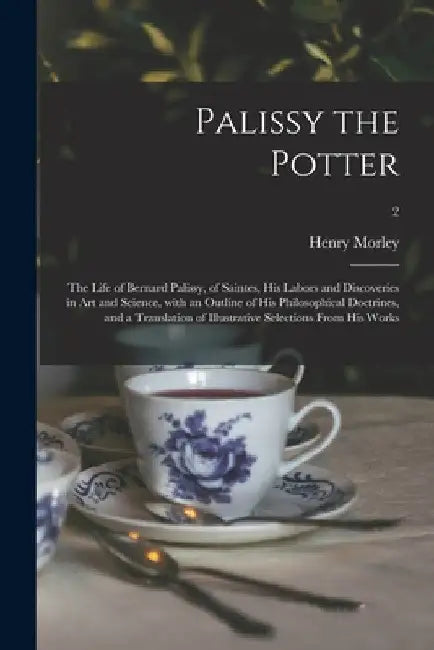 Palissy the Potter: The Life of Bernard Palissy, of Saintes, His Labors and Discoveries in Art and Science, With an Outline of His Philoso by Henry 1822-1894 Morley