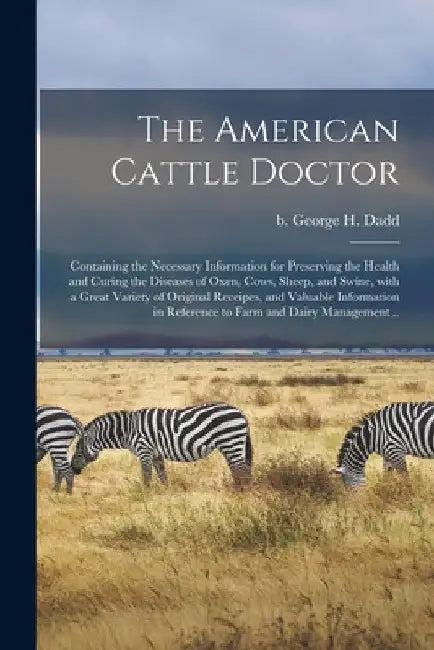 The American Cattle Doctor; Containing the Necessary Information for Preserving the Health and Curing the Diseases of Oxen, Cows, Sheep, and Swine, Wi by George H. B. 1813 Dadd