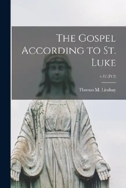 The Gospel According to St. Luke; v.12 (pt 2) by Thomas M. (Thomas Martin) 1. Lindsay