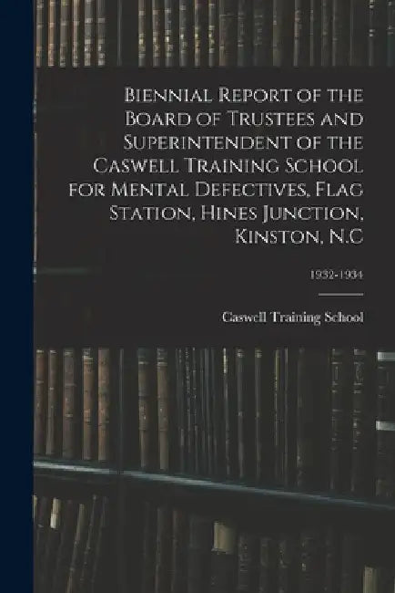 Biennial Report of the Board of Trustees and Superintendent of the Caswell Training School for Mental Defectives, Flag Station, Hines Junction, Kinsto by N. C. Caswell Training School (Kinston