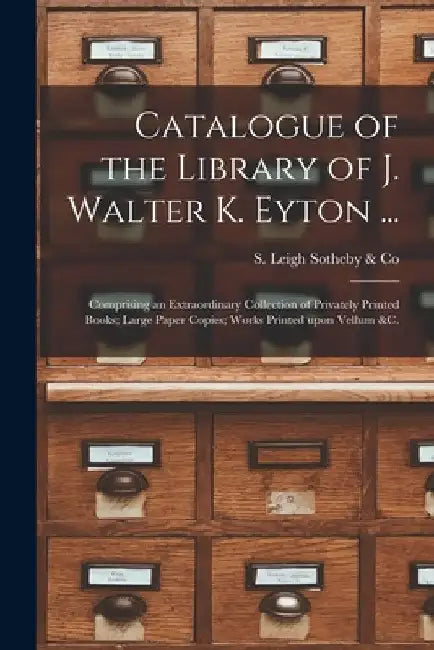 Catalogue of the Library of J. Walter K. Eyton ...: Comprising an Extraordinary Collection of Privately Printed Books; Large Paper Copies; Works Print by S Leigh Sotheby & Co