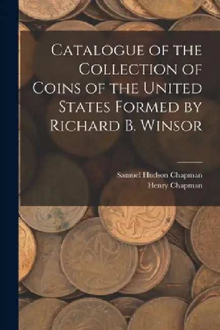 Catalogue of the Collection of Coins of the United States Formed by Richard B. Winsor by Samuel Hudson Chapman