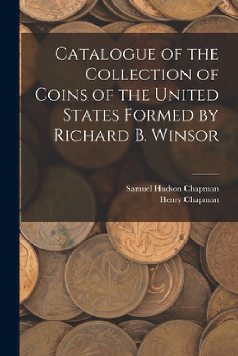 Catalogue of the Collection of Coins of the United States Formed by Richard B. Winsor by Samuel Hudson Chapman, Henry Chapman