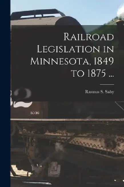 Railroad Legislation in Minnesota, 1849 to 1875 ... by Rasmus S. 1881- Saby