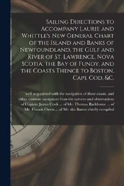 Sailing Directions to Accompany Laurie and Whittle's New General Chart of the Island and Banks of Newfoundland, the Gulf and River of St. Lawrence, No by Chiefly From the Surveys and Compiled