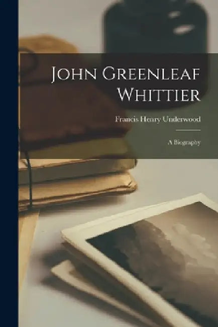 John Greenleaf Whittier: a Biography by Francis Henry 1825-1894 Underwood