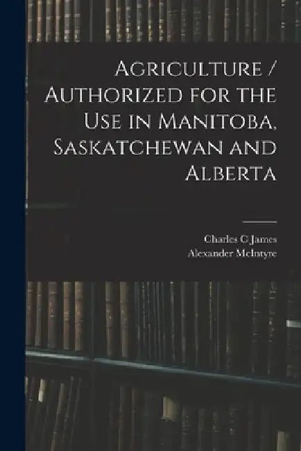 Agriculture / Authorized for the Use in Manitoba, Saskatchewan and Alberta by Charles C. James