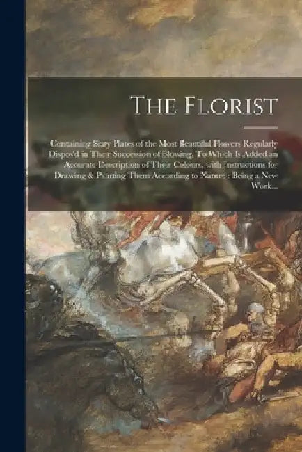 The Florist: Containing Sixty Plates of the Most Beautiful Flowers Regularly Dispos'd in Their Succession of Blowing. To Which is A by Anonymous
