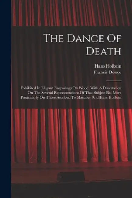 The Dance Of Death: Exhibited In Elegant Engravings On Wood, With A Dissertation On The Several Representations Of That Subject But More P by Hans 1497-1543 Holbein