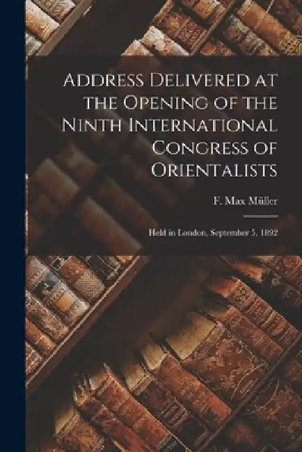 Address Delivered at the Opening of the Ninth International Congress of Orientalists: Held in London, September 5, 1892 by F. Max (Friedrich Max) 1823-19 Müller