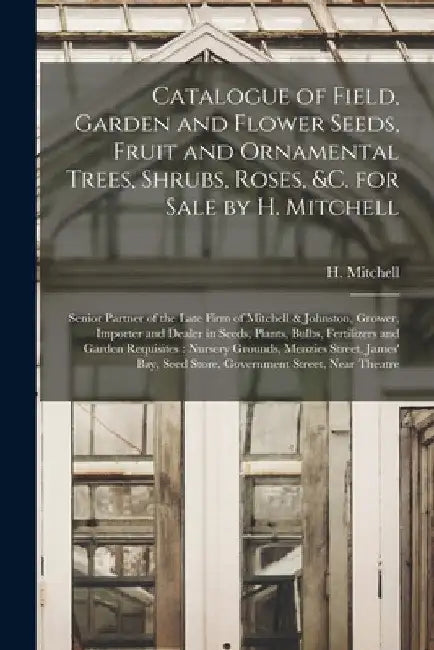 Catalogue of Field, Garden and Flower Seeds, Fruit and Ornamental Trees, Shrubs, Roses, &c. for Sale by H. Mitchell [microform]: Senior Partner of the by H Mitchell (Firm)