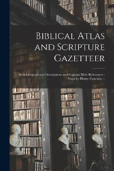 Biblical Atlas and Scripture Gazetteer: With Geographical Descriptions and Copious Bible References; Maps by Henry Courtier. -- by Anonymous
