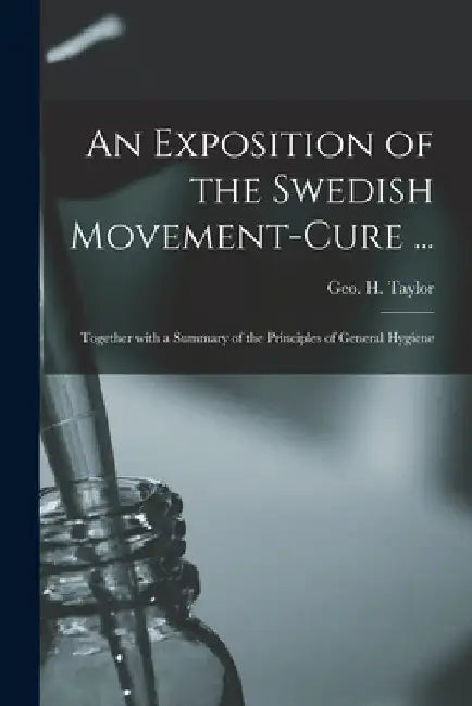 An Exposition of the Swedish Movement-cure ... [electronic Resource]: Together With a Summary of the Principles of General Hygiene by Geo H. (George Herbert) 182 Taylor