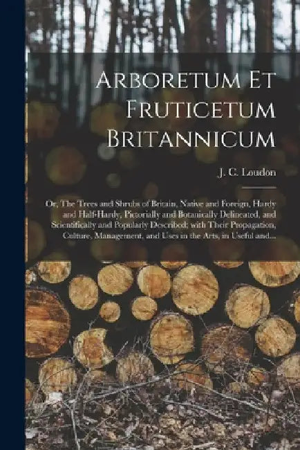 Arboretum Et Fruticetum Britannicum; or, The Trees and Shrubs of Britain, Native and Foreign, Hardy and Half-hardy, Pictorially and Botanically Deline by J. C. (John Claudius) 1783-1 Loudon