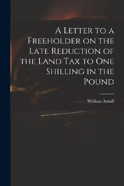 A Letter to a Freeholder on the Late Reduction of the Land Tax to One Shilling in the Pound by William 1699 or 1700-1736 Arnall