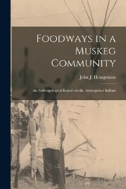 Foodways in a Muskeg Community; an Anthropological Report on the Attawapiskat Indians by John J. 1914-1977 Honigmann