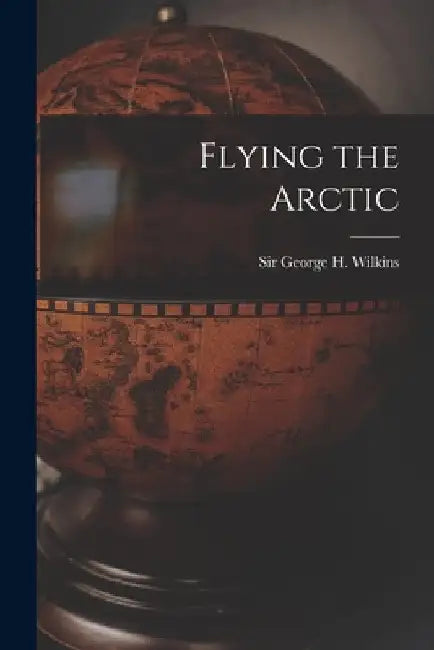 Flying the Arctic by George H. (George Hubert) S. Wilkins