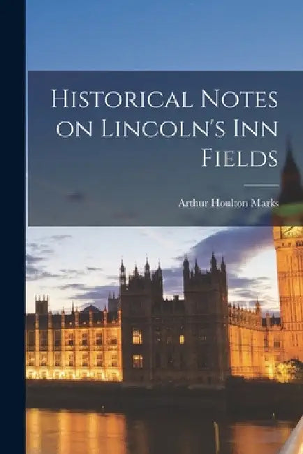 Historical Notes on Lincoln's Inn Fields by Arthur Houlton Marks