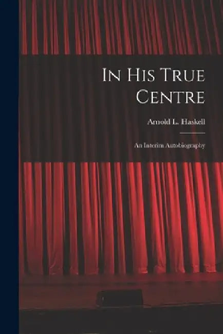 In His True Centre; an Interim Autobiography by Arnold L. (Arnold Lionel) 1. Haskell