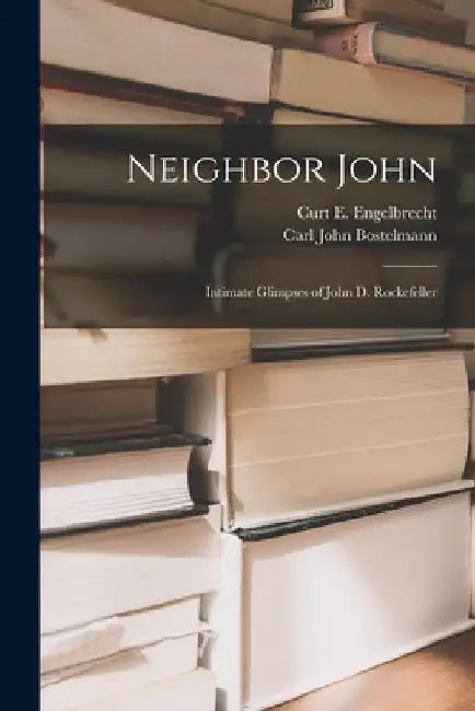 Neighbor John: Intimate Glimpses of John D. Rockefeller by Curt E. Engelbrecht