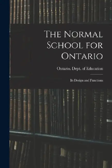 The Normal School for Ontario [microform]: Its Design and Functions by Ontario Dept of Education