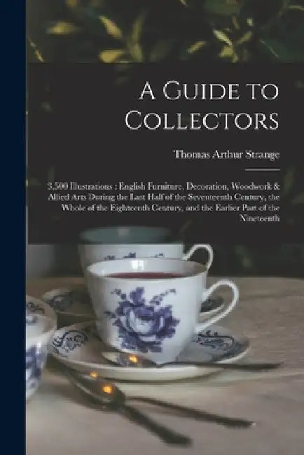 A Guide to Collectors: 3,500 Illustrations: English Furniture, Decoration, Woodwork & Allied Arts During the Last Half of the Seventeenth Cen by Thomas Arthur Strange