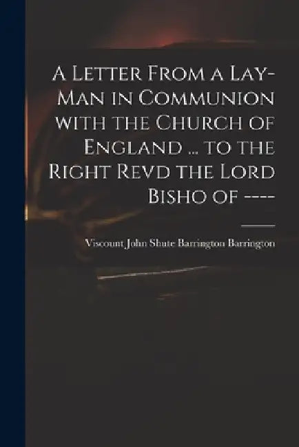 A Letter From a Lay-man in Communion With the Church of England ... to the Right Revd the Lord Bisho of ---- by John Shute Barrington VI Barrington