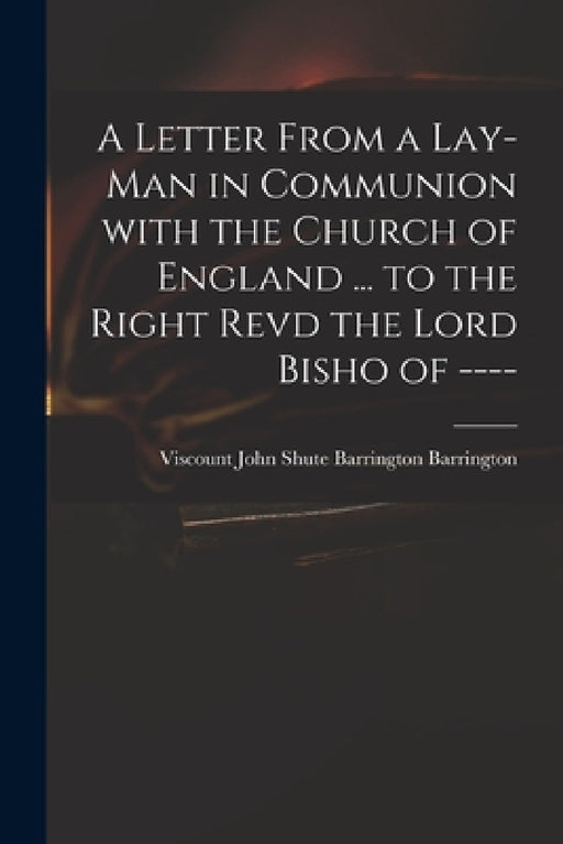 A Letter From a Lay-man in Communion With the Church of England ... to the Right Revd the Lord Bisho of ---- by John Shute Barrington VI Barrington