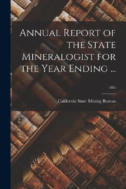 Annual Report of the State Mineralogist for the Year Ending ...; 1885 by California State Mining Bureau
