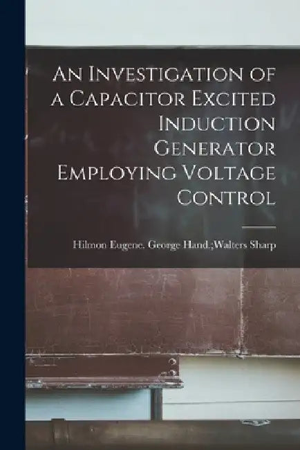 An Investigation of a Capacitor Excited Induction Generator Employing Voltage Control by George Hand Walters Hilmon E. Sharp