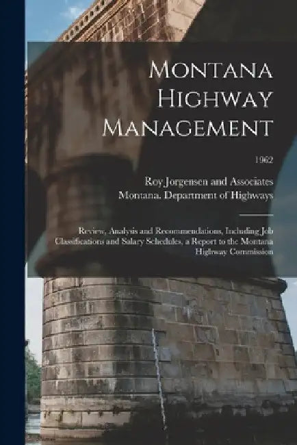 Montana Highway Management: Review, Analysis and Recommendations, Including Job Classifications and Salary Schedules, a Report to the Montana High by Roy Jorgensen and Associates