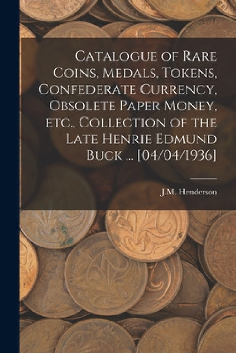 Catalogue of Rare Coins, Medals, Tokens, Confederate Currency, Obsolete Paper Money, Etc., Collection of the Late Henrie Edmund Buck ... [04/04/1936] by J. M. Henderson