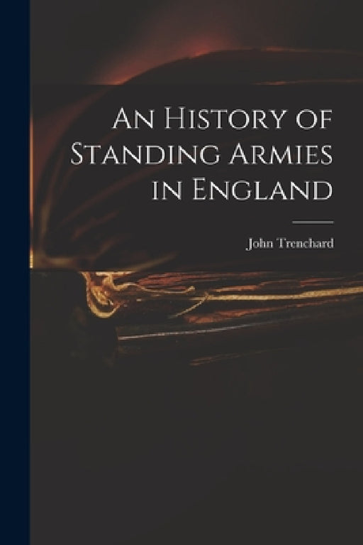 An History of Standing Armies in England by John 1662-1723 Trenchard