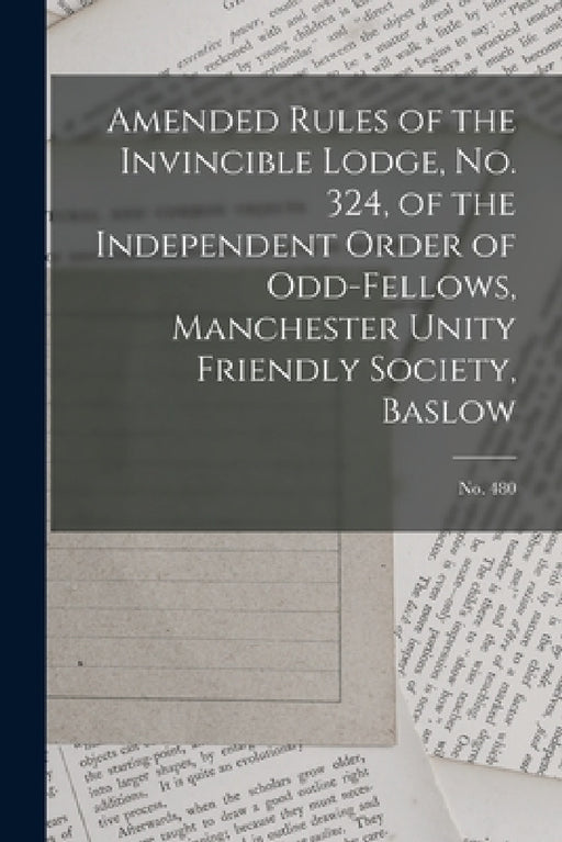 Amended Rules of the Invincible Lodge, No. 324, of the Independent Order of Odd-fellows, Manchester Unity Friendly Society, Baslow; no. 480 by Anonymous