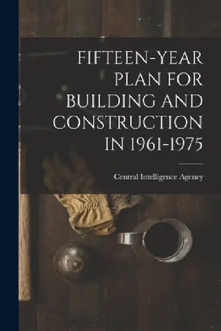 Fifteen-Year Plan for Building and Construction in 1961-1975 by Central Intelligence Agency