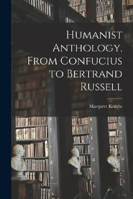 Humanist Anthology, From Confucius to Bertrand Russell by Margaret 1903- Editor Knight