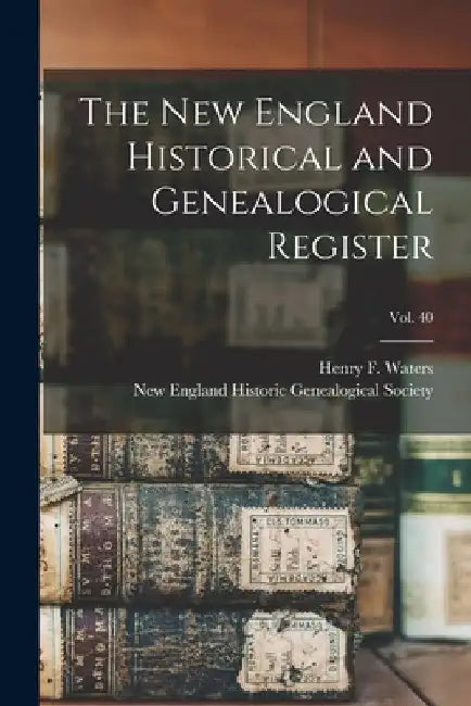 The New England Historical and Genealogical Register; vol. 40 by Henry F. (Henry Fitz-Gilbert) Waters