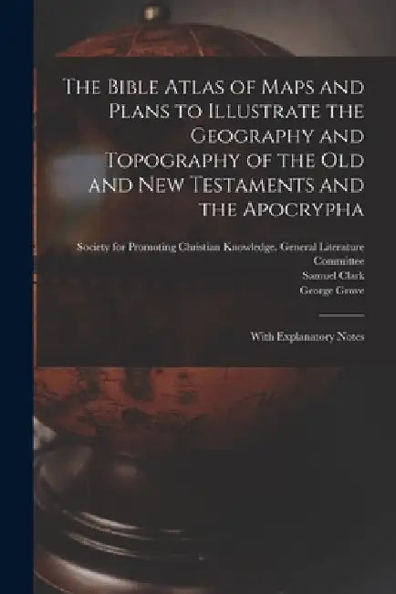The Bible Atlas of Maps and Plans to Illustrate the Geography and Topography of the Old and New Testaments and the Apocrypha: With Explanatory Notes by Society for Promoting Christian Knowl