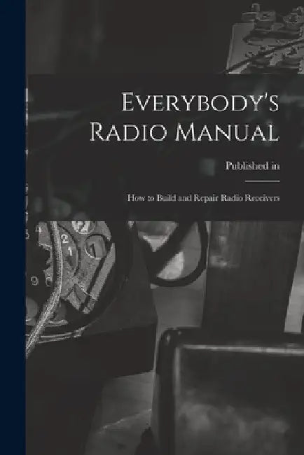 Everybody's Radio Manual; How to Build and Repair Radio Receivers by Published in 1934 Under Title Radio