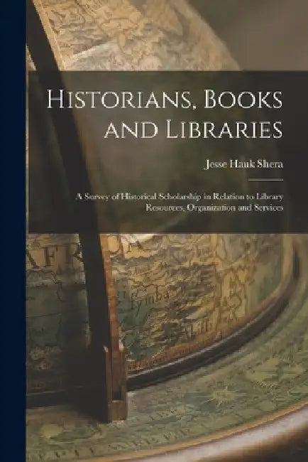 Historians, Books and Libraries; a Survey of Historical Scholarship in Relation to Library Resources, Organization and Services by Jesse Hauk 1903-1982 Shera