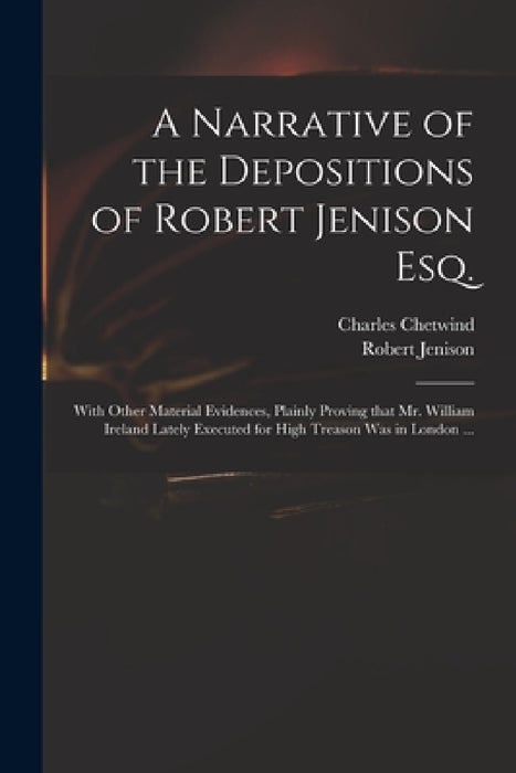 A Narrative of the Depositions of Robert Jenison Esq.: With Other Material Evidences, Plainly Proving That Mr. William Ireland Lately Executed for Hig by Charles Chetwind, Robert 1648-1688 Jenison