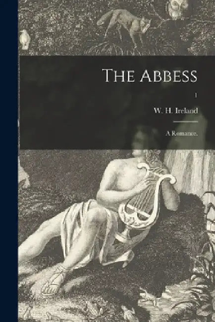 The Abbess: A Romance.; 1 by W. H. (William Henry) 1777- Ireland