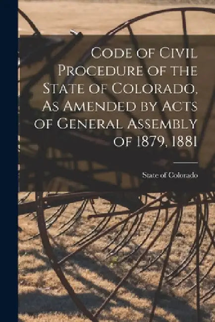 Code of Civil Procedure of the State of Colorado, As Amended by Acts of General Assembly of 1879, 1881 by State of Colorado