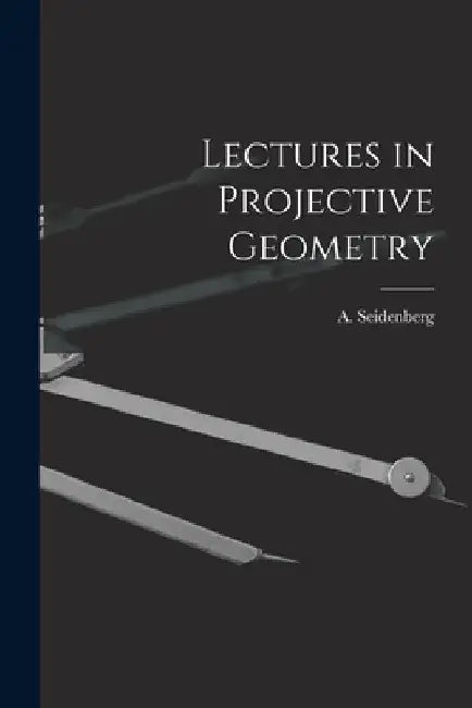 Lectures in Projective Geometry by A. (Abraham) 1916- Seidenberg