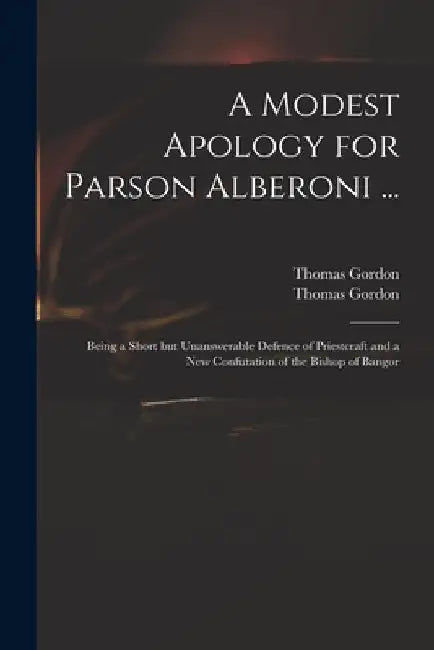 A Modest Apology for Parson Alberoni ...: Being a Short but Unanswerable Defence of Priestcraft and a New Confutation of the Bishop of Bangor by Thomas D. 1750 Gordon