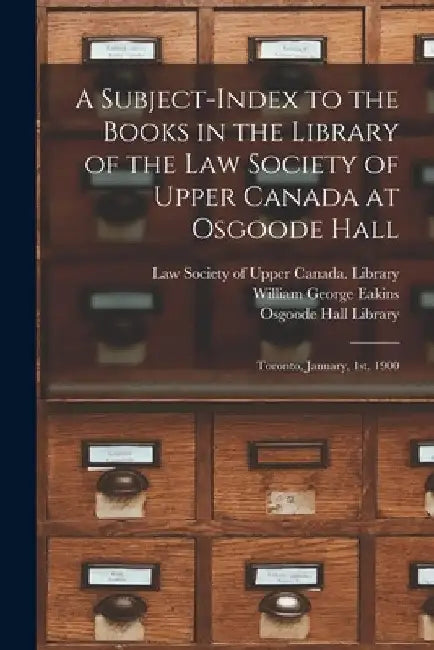 A Subject-index to the Books in the Library of the Law Society of Upper Canada at Osgoode Hall: Toronto, January, 1st, 1900 by Law Society of Upper Canada Library