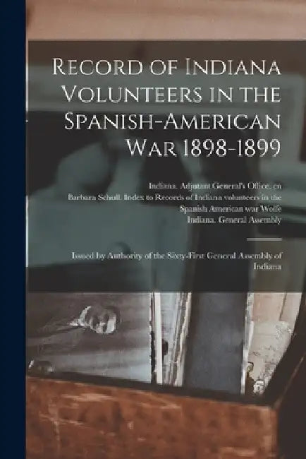 Record of Indiana Volunteers in the Spanish-American War 1898-1899: Issued by Authority of the Sixty-first General Assembly of Indiana by Indiana Adjutant General's Office Cn