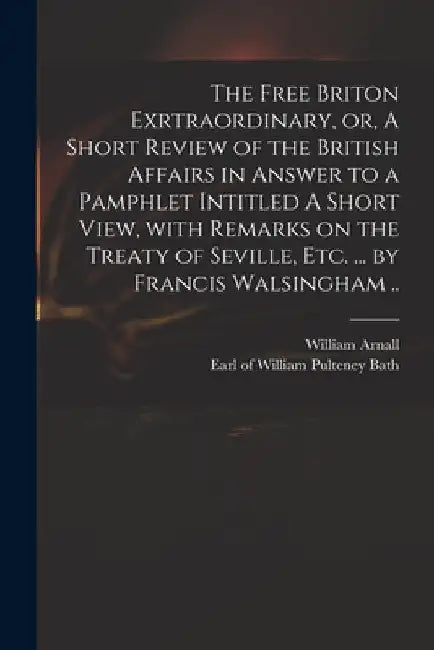 The Free Briton Exrtraordinary, or, A Short Review of the British Affairs in Answer to a Pamphlet Intitled A Short View, With Remarks on the Treaty of by William 1699 or 1700-1736 Arnall